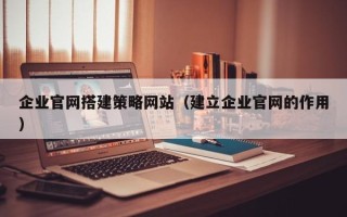 广饶企业官网搭建策略网站（建立企业官网的作用）