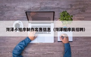 广饶菏泽小程序制作出售信息（菏泽程序员招聘）