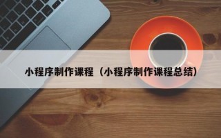 广饶小程序制作课程（小程序制作课程总结）