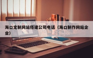 广饶海口定制网站搭建公司电话（海口制作网站企业）