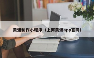 广饶黄浦制作小程序（上海黄浦app官网）
