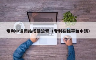 广饶专利申请网站搭建流程（专利在线平台申请）