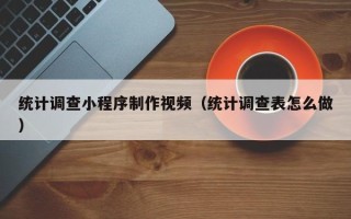 广饶统计调查小程序制作视频（统计调查表怎么做）