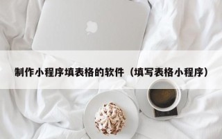 广饶制作小程序填表格的软件（填写表格小程序）