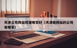 广饶天津公司网站搭建哪家好（天津做网站的公司有哪家）