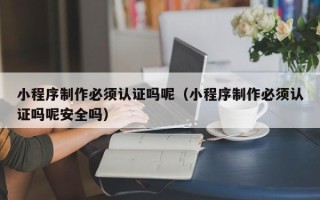 广饶小程序制作必须认证吗呢（小程序制作必须认证吗呢安全吗）