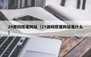 广饶29源码搭建网站（29源码搭建网站是什么）