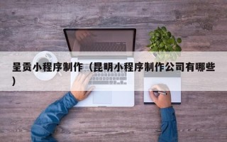 广饶呈贡小程序制作（昆明小程序制作公司有哪些）