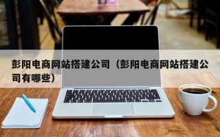 广饶彭阳电商网站搭建公司（彭阳电商网站搭建公司有哪些）