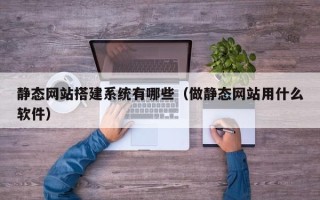 广饶静态网站搭建系统有哪些（做静态网站用什么软件）