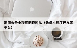 广饶湖南头条小程序制作团队（头条小程序开发者平台）