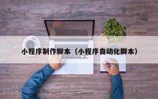 广饶小程序制作脚本（小程序自动化脚本）