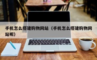 广饶手机怎么搭建购物网站（手机怎么搭建购物网站呢）