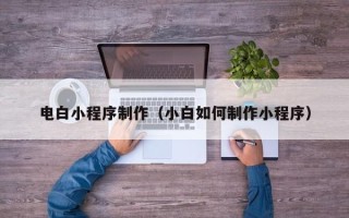 广饶电白小程序制作（小白如何制作小程序）