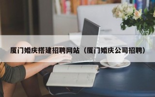 广饶厦门婚庆搭建招聘网站（厦门婚庆公司招聘）