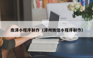 广饶南漳小程序制作（漳州微信小程序制作）