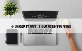 广饶小渔船制作程序（小渔船制作程序图）
