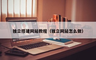 广饶独立搭建网站教程（独立网站怎么做）
