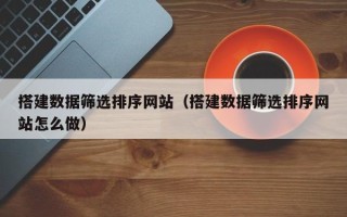 广饶搭建数据筛选排序网站（搭建数据筛选排序网站怎么做）