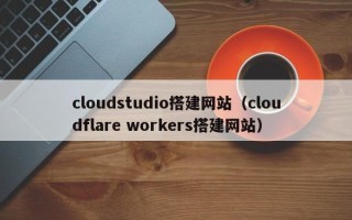 广饶cloudstudio搭建网站（cloudflare workers搭建网站）