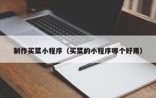 广饶制作买菜小程序（买菜的小程序哪个好用）