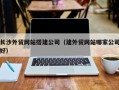 广饶长沙外贸网站搭建公司（建外贸网站哪家公司好）