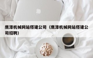 广饶鹰潭机械网站搭建公司（鹰潭机械网站搭建公司招聘）