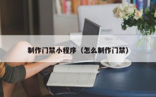广饶制作门禁小程序（怎么制作门禁）